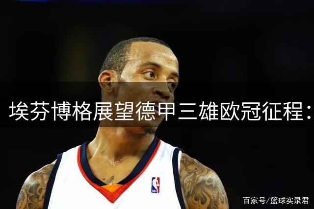 埃芬博格展望德甲三雄欧冠征程：拜仁优势明显，莱比锡处境艰难